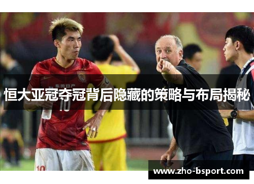 恒大亚冠夺冠背后隐藏的策略与布局揭秘