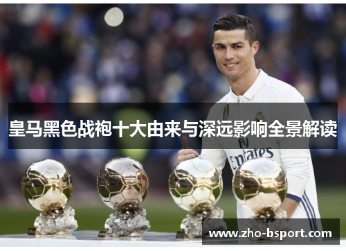 皇马黑色战袍十大由来与深远影响全景解读
