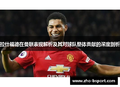 拉什福德在曼联表现解析及其对球队整体贡献的深度剖析