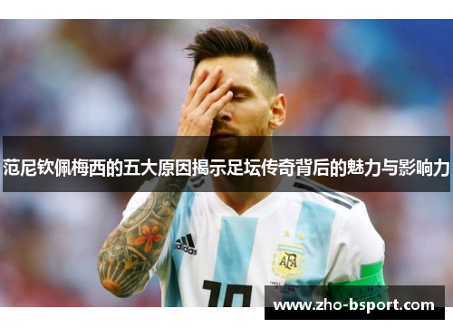 范尼钦佩梅西的五大原因揭示足坛传奇背后的魅力与影响力