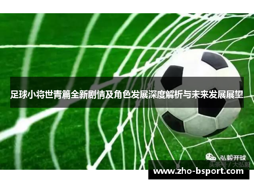 足球小将世青篇全新剧情及角色发展深度解析与未来发展展望