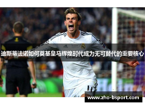 迪斯蒂法诺如何奠基皇马辉煌时代成为无可替代的重要核心