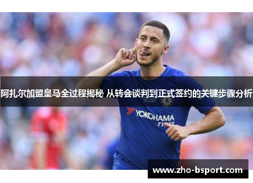 阿扎尔加盟皇马全过程揭秘 从转会谈判到正式签约的关键步骤分析