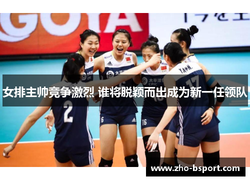 女排主帅竞争激烈 谁将脱颖而出成为新一任领队