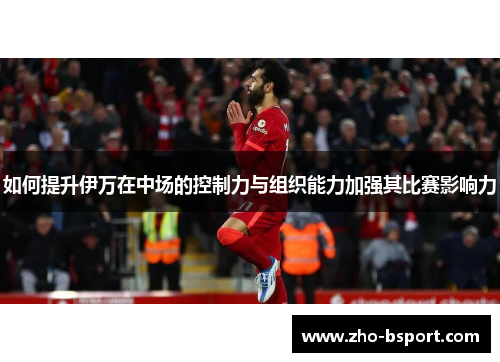 如何提升伊万在中场的控制力与组织能力加强其比赛影响力
