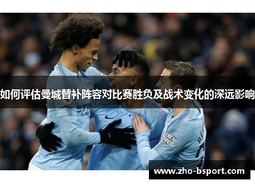 如何评估曼城替补阵容对比赛胜负及战术变化的深远影响
