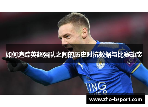 如何追踪英超强队之间的历史对抗数据与比赛动态