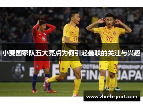 小麦国家队五大亮点为何引起曼联的关注与兴趣