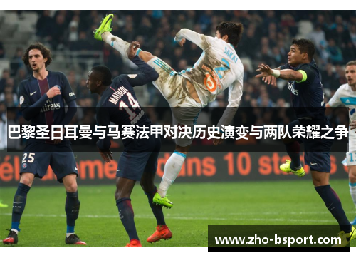 巴黎圣日耳曼与马赛法甲对决历史演变与两队荣耀之争