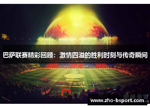 巴萨联赛精彩回顾：激情四溢的胜利时刻与传奇瞬间