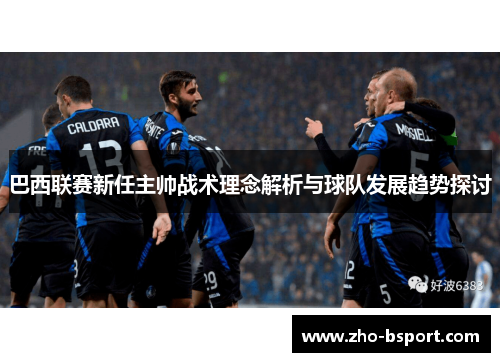 巴西联赛新任主帅战术理念解析与球队发展趋势探讨