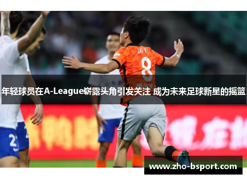 年轻球员在A-League崭露头角引发关注 成为未来足球新星的摇篮