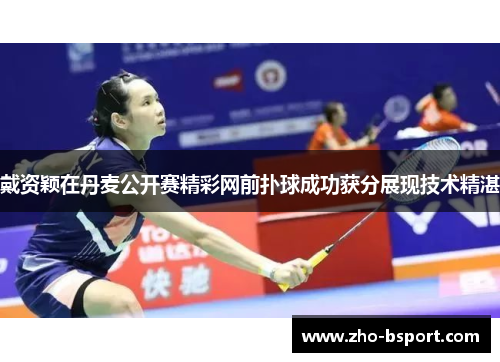 戴资颖在丹麦公开赛精彩网前扑球成功获分展现技术精湛