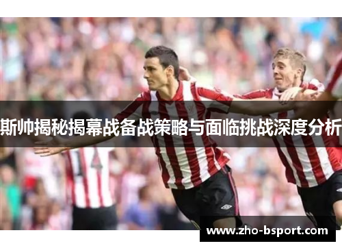 斯帅揭秘揭幕战备战策略与面临挑战深度分析