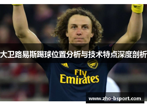 大卫路易斯踢球位置分析与技术特点深度剖析