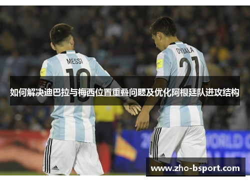 如何解决迪巴拉与梅西位置重叠问题及优化阿根廷队进攻结构