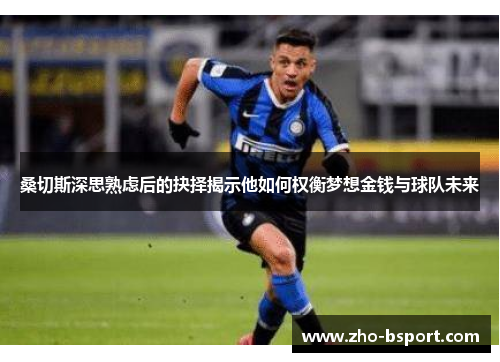 桑切斯深思熟虑后的抉择揭示他如何权衡梦想金钱与球队未来