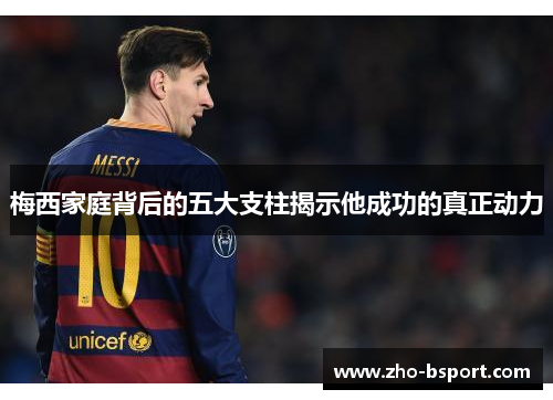 梅西家庭背后的五大支柱揭示他成功的真正动力