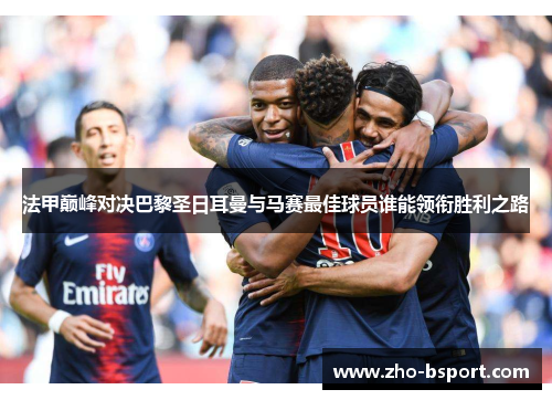 法甲巅峰对决巴黎圣日耳曼与马赛最佳球员谁能领衔胜利之路