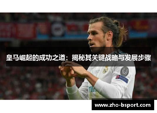 皇马崛起的成功之道：揭秘其关键战略与发展步骤