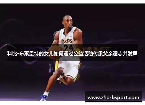 科比·布莱恩特的女儿如何通过公益活动传承父亲遗志并发声