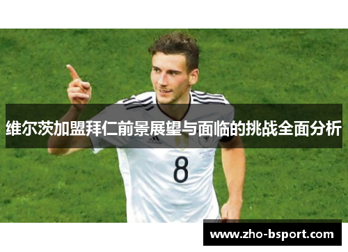 维尔茨加盟拜仁前景展望与面临的挑战全面分析