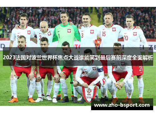 2023法国对波兰世界杯焦点大战谁能笑到最后赛前深度全面解析