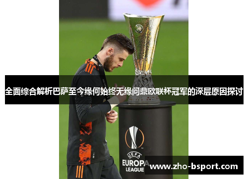 全面综合解析巴萨至今缘何始终无缘问鼎欧联杯冠军的深层原因探讨