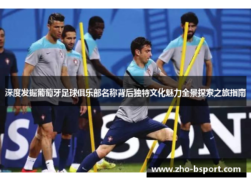 深度发掘葡萄牙足球俱乐部名称背后独特文化魅力全景探索之旅指南