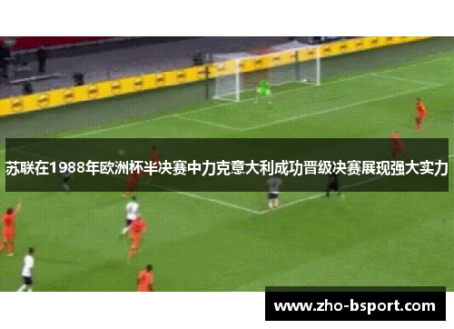 苏联在1988年欧洲杯半决赛中力克意大利成功晋级决赛展现强大实力