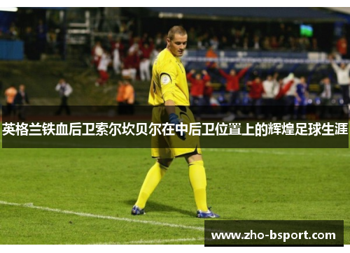 英格兰铁血后卫索尔坎贝尔在中后卫位置上的辉煌足球生涯