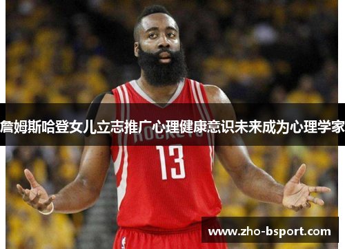 詹姆斯哈登女儿立志推广心理健康意识未来成为心理学家