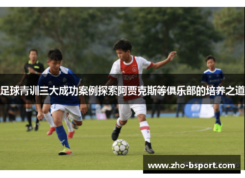 足球青训三大成功案例探索阿贾克斯等俱乐部的培养之道