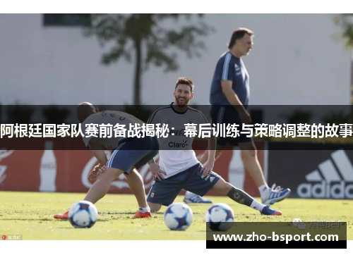 阿根廷国家队赛前备战揭秘：幕后训练与策略调整的故事