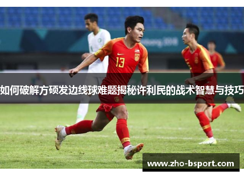 如何破解方硕发边线球难题揭秘许利民的战术智慧与技巧 如何破解方硕发边线球难题揭秘许利民的战术智慧与技巧