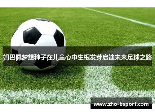 姆巴佩梦想种子在儿童心中生根发芽启迪未来足球之路 姆巴佩梦想种子在儿童心中生根发芽启迪未来足球之路