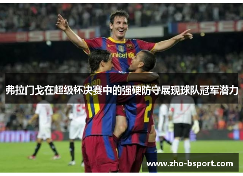 弗拉门戈在超级杯决赛中的强硬防守展现球队冠军潜力 弗拉门戈在超级杯决赛中的强硬防守展现球队冠军潜力