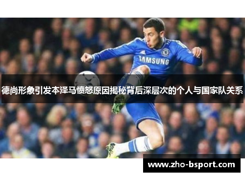 德尚形象引发本泽马愤怒原因揭秘背后深层次的个人与国家队关系