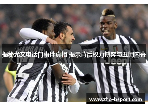 揭秘尤文电话门事件真相 揭示背后权力博弈与丑闻内幕