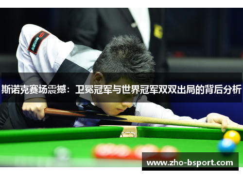 斯诺克赛场震撼:卫冕冠军与世界冠军双双出局的背后分析 斯诺克赛场震撼:卫冕冠军与世界冠军双双出局的背后分析