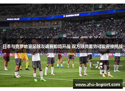 日本与克罗地亚足球友谊赛即将开战 双方球员蓄势待发迎接挑战 日本与克罗地亚足球友谊赛即将开战 双方球员蓄势待发迎接挑战