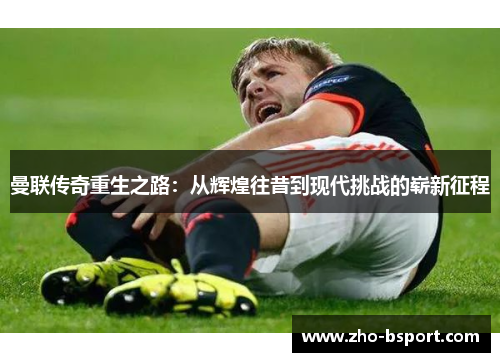 曼联传奇重生之路：从辉煌往昔到现代挑战的崭新征程