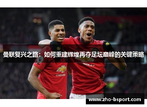 曼联复兴之路:如何重建辉煌再夺足坛巅峰的关键策略 曼联复兴之路:如何重建辉煌再夺足坛巅峰的关键策略