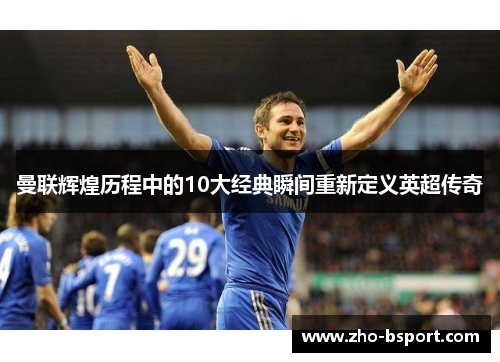 曼联辉煌历程中的10大经典瞬间重新定义英超传奇 曼联辉煌历程中的10大经典瞬间重新定义英超传奇