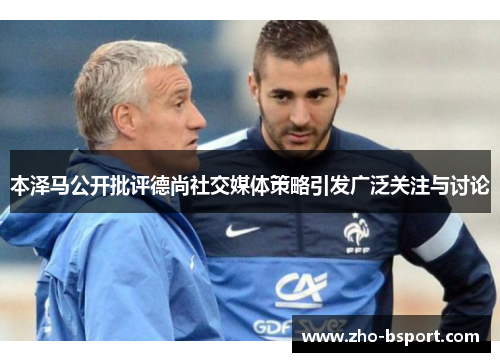 本泽马公开批评德尚社交媒体策略引发广泛关注与讨论 本泽马公开批评德尚社交媒体策略引发广泛关注与讨论