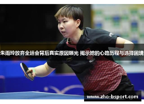 朱雨玲放弃全运会背后真实原因曝光 揭示她的心路历程与选择困境