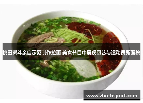 桃田贤斗亲自示范制作拉面 美食节目中展现厨艺与运动员新面貌 桃田贤斗亲自示范制作拉面 美食节目中展现厨艺与运动员新面貌