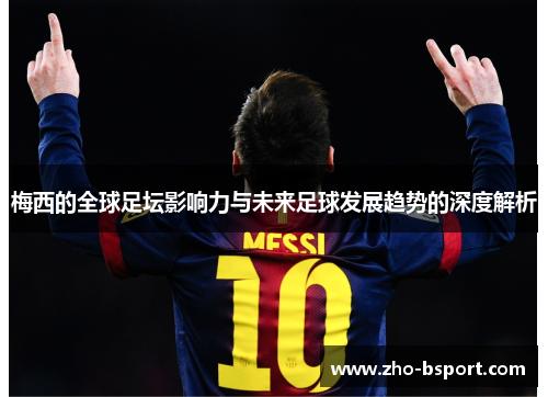 梅西的全球足坛影响力与未来足球发展趋势的深度解析 梅西的全球足坛影响力与未来足球发展趋势的深度解析