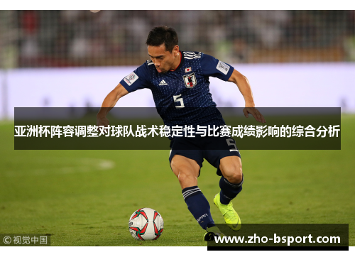 亚洲杯阵容调整对球队战术稳定性与比赛成绩影响的综合分析 亚洲杯阵容调整对球队战术稳定性与比赛成绩影响的综合分析