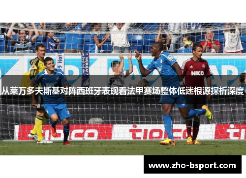 从莱万多夫斯基对阵西班牙表现看法甲赛场整体低迷根源探析深度 从莱万多夫斯基对阵西班牙表现看法甲赛场整体低迷根源探析深度